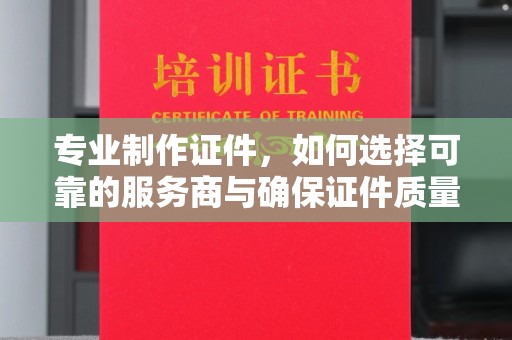 贾汪专业制作证件，如何选择可靠的服务商与确保证件质量