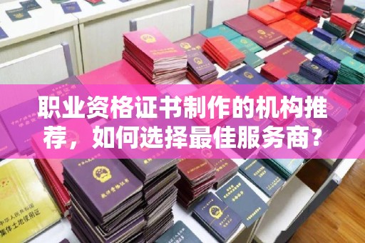 贾汪职业资格证书制作的机构推荐，如何选择最佳服务商？