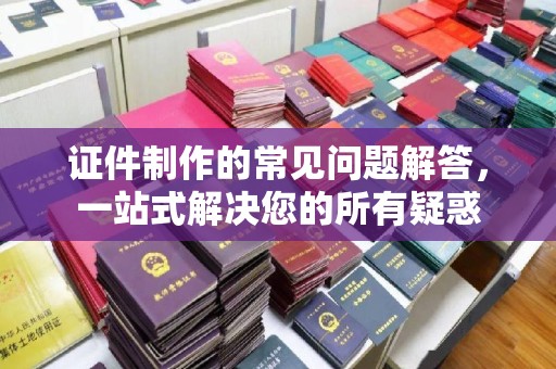 贾汪证件制作的常见问题解答，一站式解决您的所有疑惑